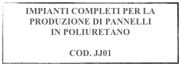 IMPIANTI COMPLETI PER LA PRODUZIONE DI PANNELLI 
IN POLIURETANO 

COD. JJ01