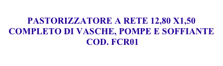 
PASTORIZZATORE A RETE 12,80 X1,50 COMPLETO DI VASCHE, POMPE E SOFFIANTE 
 COD. FCR01

