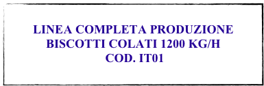 
LINEA COMPLETA PRODUZIONE BISCOTTI COLATI 1200 KG/H
 COD. IT01