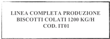 
LINEA COMPLETA PRODUZIONE BISCOTTI COLATI 1200 KG/H
 COD. IT01