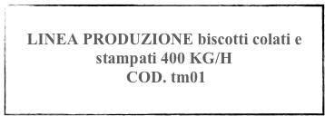 
LINEA PRODUZIONE biscotti colati e stampati 400 KG/H
 COD. tm01