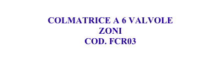 
COLMATRICE A 6 VALVOLE 
ZONI
COD. FCR03